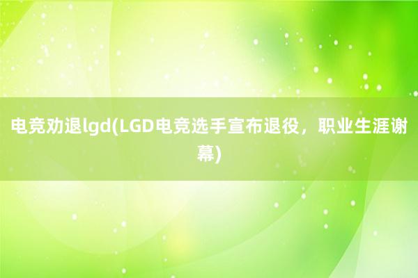 电竞劝退lgd(LGD电竞选手宣布退役，职业生涯谢幕)