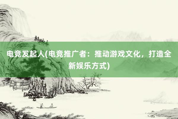 电竞发起人(电竞推广者：推动游戏文化，打造全新娱乐方式)