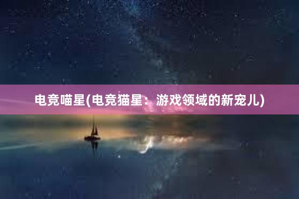 电竞喵星(电竞猫星：游戏领域的新宠儿)