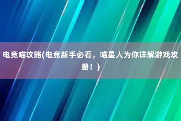 电竞喵攻略(电竞新手必看，喵星人为你详解游戏攻略！)