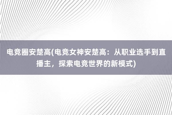 电竞圈安楚高(电竞女神安楚高：从职业选手到直播主，探索电竞世界的新模式)