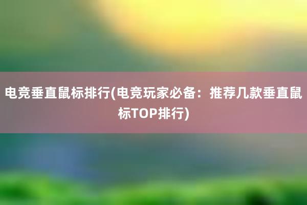 电竞垂直鼠标排行(电竞玩家必备：推荐几款垂直鼠标TOP排行)