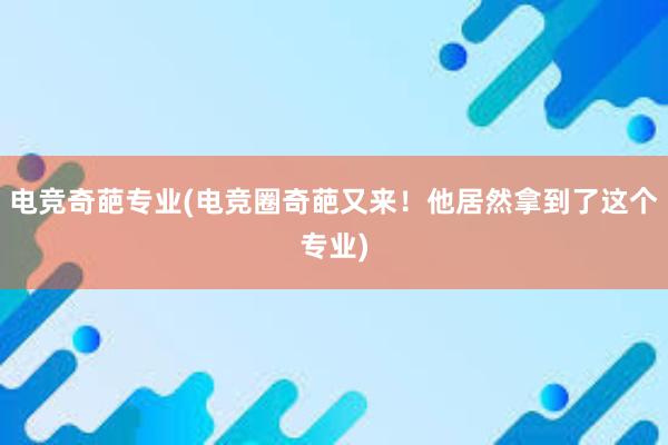 电竞奇葩专业(电竞圈奇葩又来！他居然拿到了这个专业)