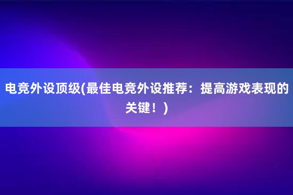 电竞外设顶级(最佳电竞外设推荐：提高游戏表现的关键！)