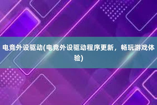 电竞外设驱动(电竞外设驱动程序更新，畅玩游戏体验)