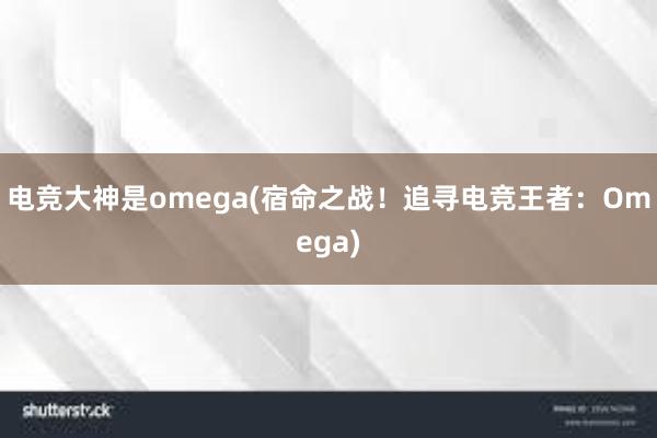 电竞大神是omega(宿命之战！追寻电竞王者：Omega)