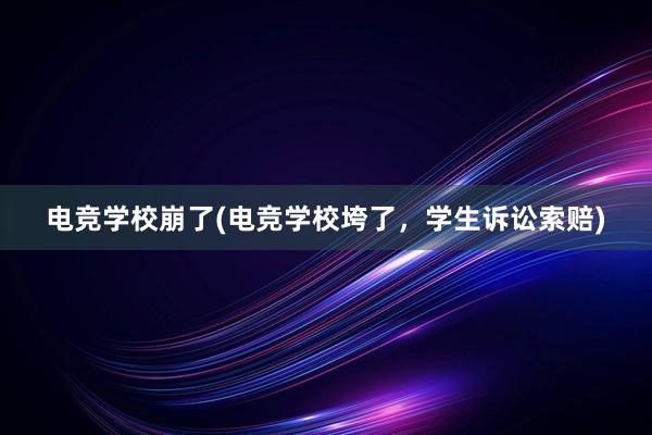 电竞学校崩了(电竞学校垮了，学生诉讼索赔)