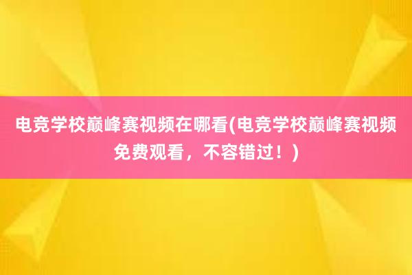 电竞学校巅峰赛视频在哪看(电竞学校巅峰赛视频免费观看，不容错过！)