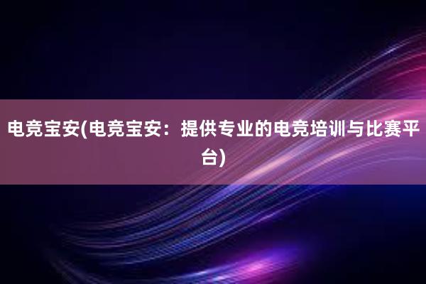 电竞宝安(电竞宝安：提供专业的电竞培训与比赛平台)