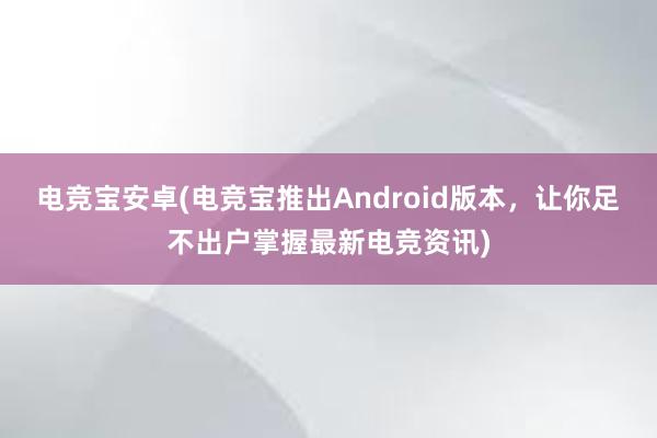 电竞宝安卓(电竞宝推出Android版本，让你足不出户掌握最新电竞资讯)