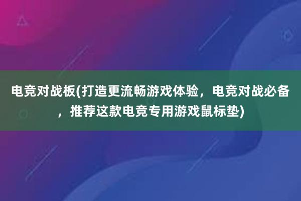 电竞对战板(打造更流畅游戏体验，电竞对战必备，推荐这款电竞专用游戏鼠标垫)