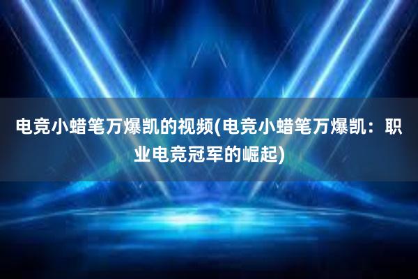 电竞小蜡笔万爆凯的视频(电竞小蜡笔万爆凯：职业电竞冠军的崛起)