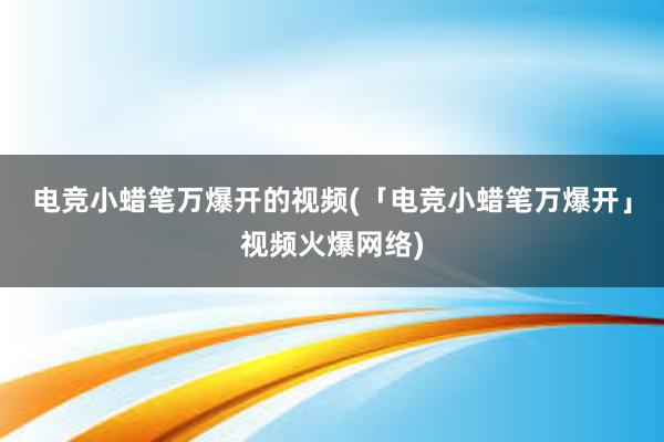 电竞小蜡笔万爆开的视频(「电竞小蜡笔万爆开」视频火爆网络)