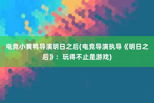 电竞小黄鸭导演明日之后(电竞导演执导《明日之后》：玩得不止是游戏)