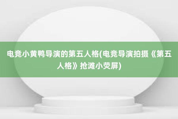 电竞小黄鸭导演的第五人格(电竞导演拍摄《第五人格》抢滩小荧屏)