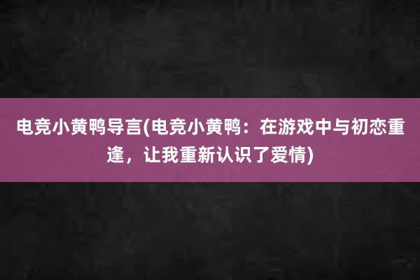 电竞小黄鸭导言(电竞小黄鸭：在游戏中与初恋重逢，让我重新认识了爱情)