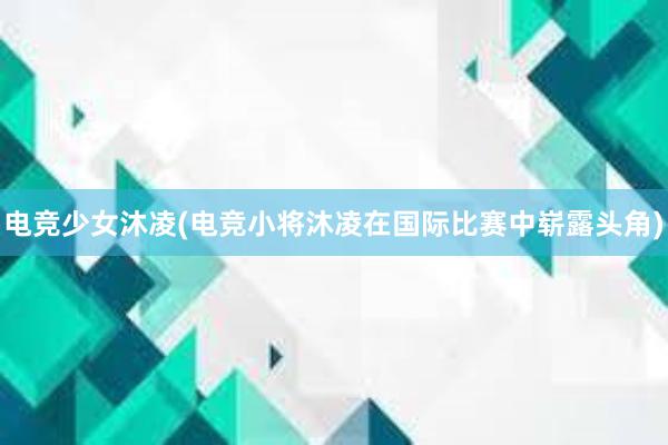 电竞少女沐凌(电竞小将沐凌在国际比赛中崭露头角)