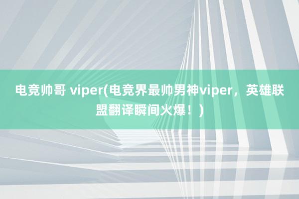 电竞帅哥 viper(电竞界最帅男神viper，英雄联盟翻译瞬间火爆！)