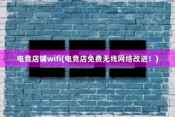 电竞店铺wifi(电竞店免费无线网络改进！)