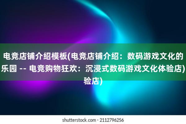 电竞店铺介绍模板(电竞店铺介绍：数码游戏文化的乐园 -- 电竞购物狂欢：沉浸式数码游戏文化体验店)