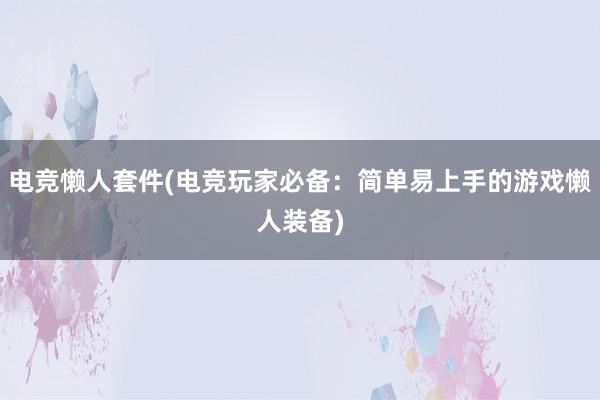 电竞懒人套件(电竞玩家必备：简单易上手的游戏懒人装备)