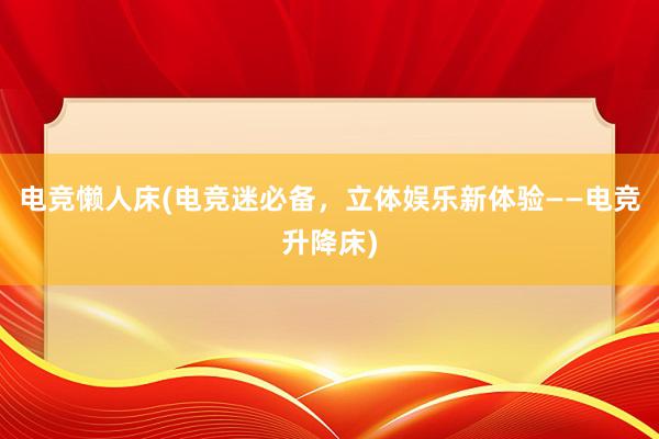 电竞懒人床(电竞迷必备，立体娱乐新体验——电竞升降床)