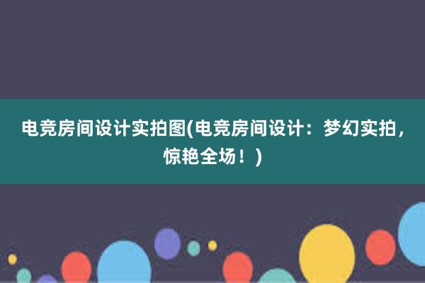 电竞房间设计实拍图(电竞房间设计：梦幻实拍，惊艳全场！)