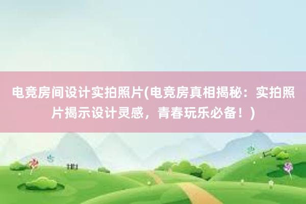 电竞房间设计实拍照片(电竞房真相揭秘：实拍照片揭示设计灵感，青春玩乐必备！)