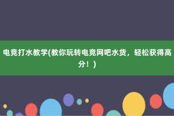 电竞打水教学(教你玩转电竞网吧水货，轻松获得高分！)