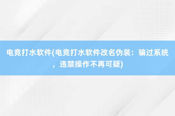 电竞打水软件(电竞打水软件改名伪装：骗过系统，违禁操作不再可疑)