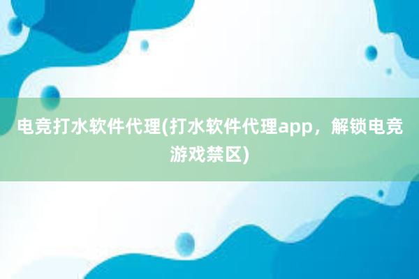 电竞打水软件代理(打水软件代理app，解锁电竞游戏禁区)