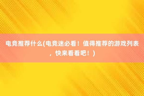 电竞推荐什么(电竞迷必看！值得推荐的游戏列表，快来看看吧！)