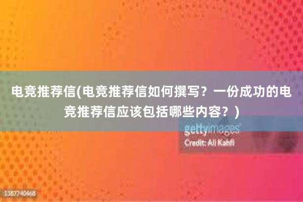 电竞推荐信(电竞推荐信如何撰写？一份成功的电竞推荐信应该包括哪些内容？)