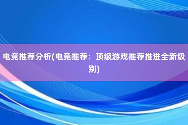 电竞推荐分析(电竞推荐：顶级游戏推荐推进全新级别)