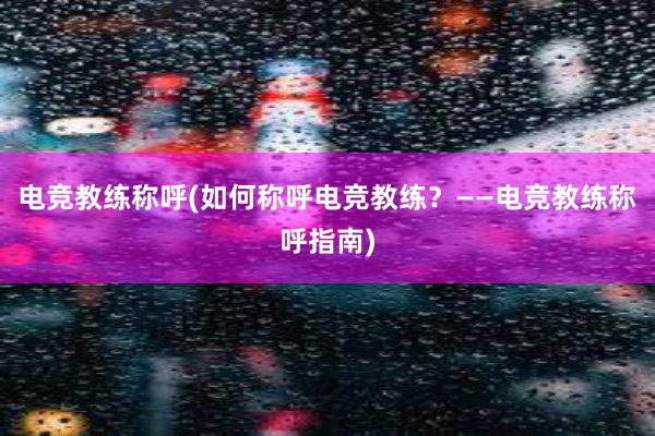 电竞教练称呼(如何称呼电竞教练？——电竞教练称呼指南)