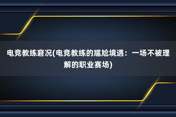 电竞教练窘况(电竞教练的尴尬境遇：一场不被理解的职业赛场)