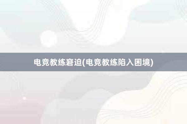 电竞教练窘迫(电竞教练陷入困境)