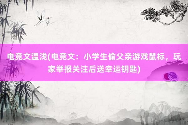 电竞文温浅(电竞文：小学生偷父亲游戏鼠标，玩家举报关注后送幸运钥匙)