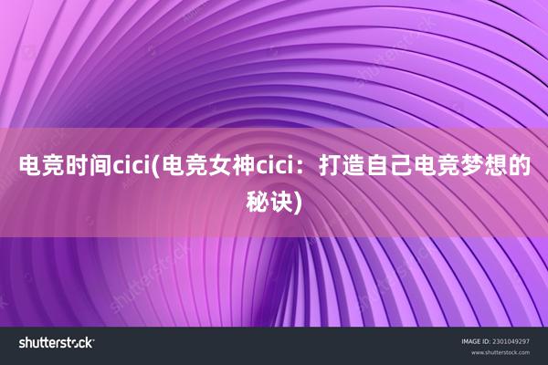 电竞时间cici(电竞女神cici：打造自己电竞梦想的秘诀)