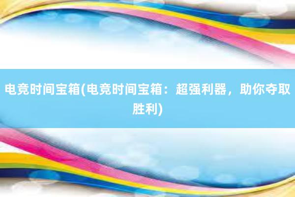 电竞时间宝箱(电竞时间宝箱：超强利器，助你夺取胜利)