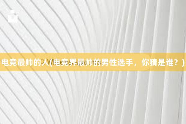 电竞最帅的人(电竞界最帅的男性选手，你猜是谁？)