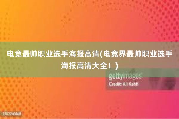 电竞最帅职业选手海报高清(电竞界最帅职业选手海报高清大全！)