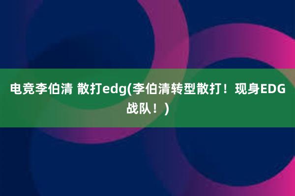 电竞李伯清 散打edg(李伯清转型散打！现身EDG战队！)