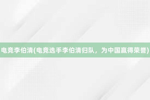 电竞李伯清(电竞选手李伯清归队，为中国赢得荣誉)