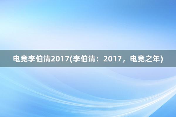 电竞李伯清2017(李伯清：2017，电竞之年)