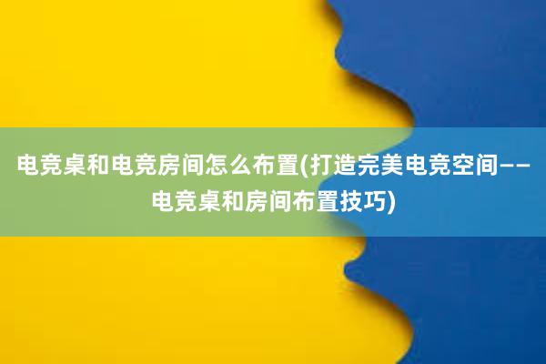 电竞桌和电竞房间怎么布置(打造完美电竞空间——电竞桌和房间布置技巧)