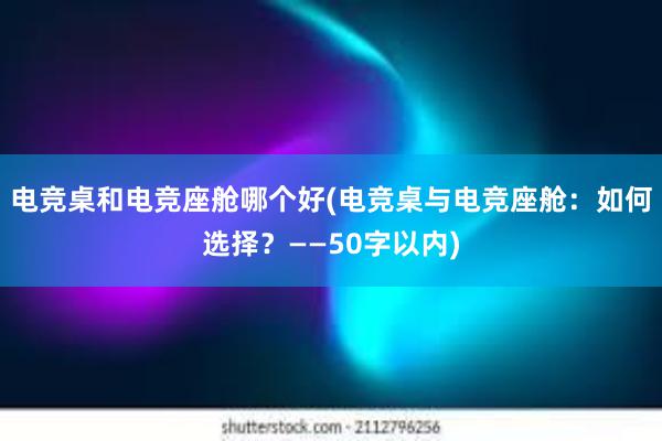 电竞桌和电竞座舱哪个好(电竞桌与电竞座舱：如何选择？——50字以内)