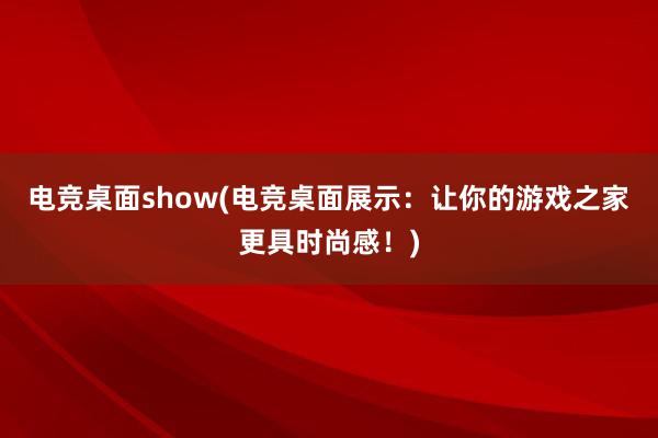 电竞桌面show(电竞桌面展示：让你的游戏之家更具时尚感！)