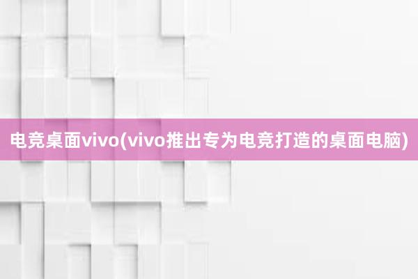 电竞桌面vivo(vivo推出专为电竞打造的桌面电脑)