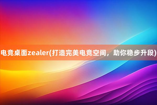 电竞桌面zealer(打造完美电竞空间，助你稳步升段)